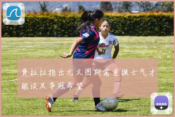 费拉拉指出尤文图斯需重振士气才能谈及争冠希望