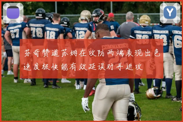 芬奇赞道苏姆在攻防两端表现出色速度极快能有效延误对手进攻