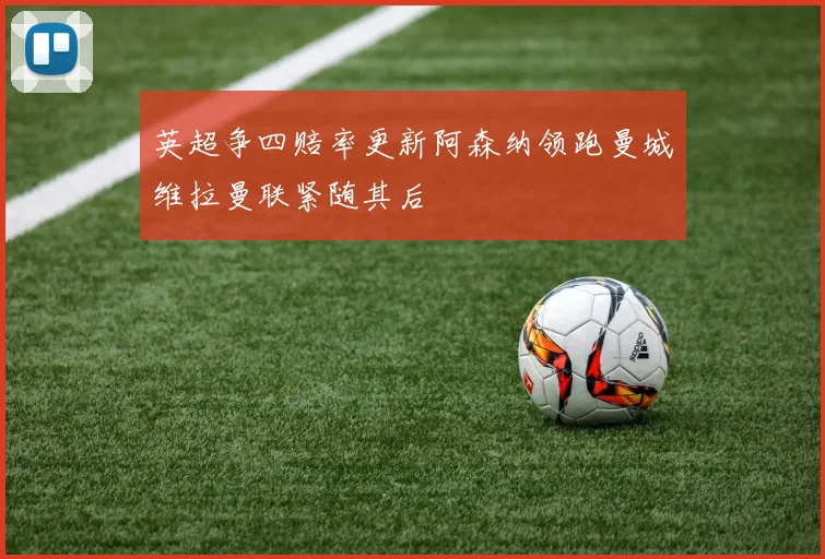 英超争四赔率更新阿森纳领跑曼城维拉曼联紧随其后