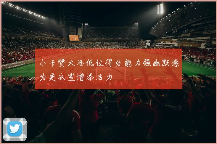 小卡赞大洛低位得分能力强幽默感为更衣室增添活力