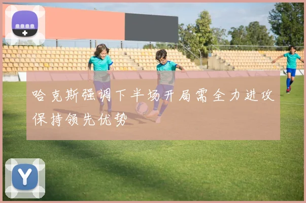 哈克斯强调下半场开局需全力进攻保持领先优势