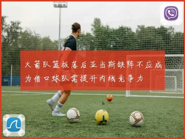 火箭队篮板落后亚当斯缺阵不应成为借口球队需提升内线竞争力