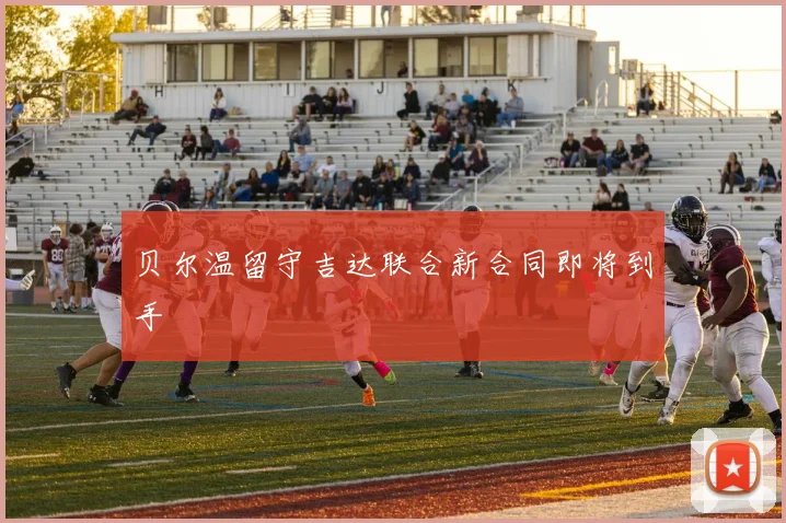 贝尔温留守吉达联合新合同即将到手