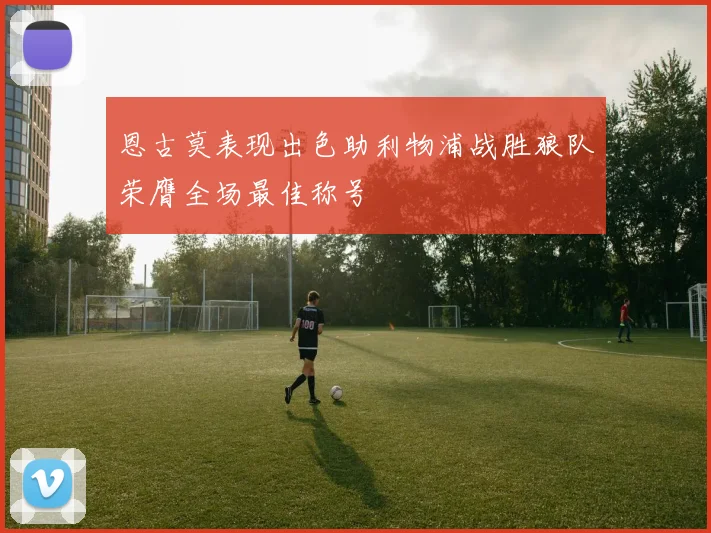 恩古莫表现出色助利物浦战胜狼队荣膺全场最佳称号