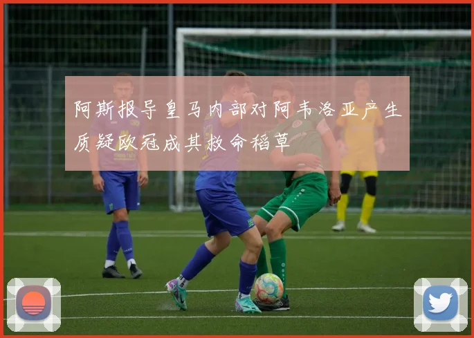 阿斯报导皇马内部对阿韦洛亚产生质疑欧冠成其救命稻草