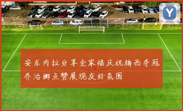 安东内拉分享全家福庆祝梅西夺冠乔治娜点赞展现友好氛围