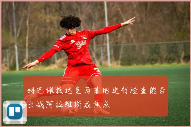 姆巴佩抵达皇马基地进行检查能否出战阿拉维斯成焦点