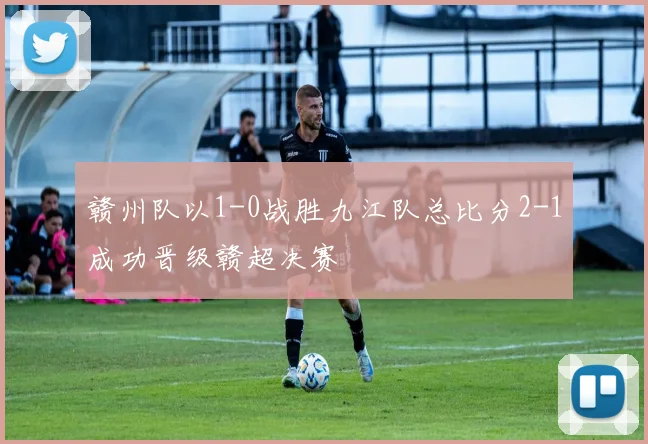 赣州队以1-0战胜九江队总比分2-1成功晋级赣超决赛
