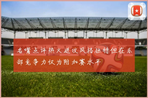 名嘴点评热火进攻风格独特但在东部竞争力仅为附加赛水平