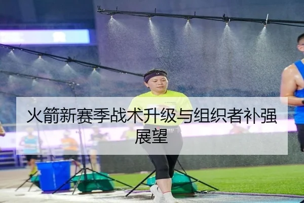 火箭新赛季战术升级与组织者补强展望